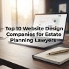 Top 10 Website Design Companies for Estate Planning Lawyers